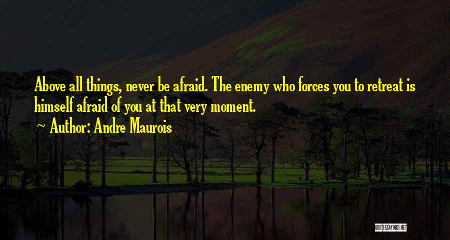 Andre Maurois Quotes: Above All Things, Never Be Afraid. The Enemy Who Forces You To Retreat Is Himself Afraid Of You At That