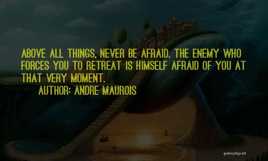 Andre Maurois Quotes: Above All Things, Never Be Afraid. The Enemy Who Forces You To Retreat Is Himself Afraid Of You At That