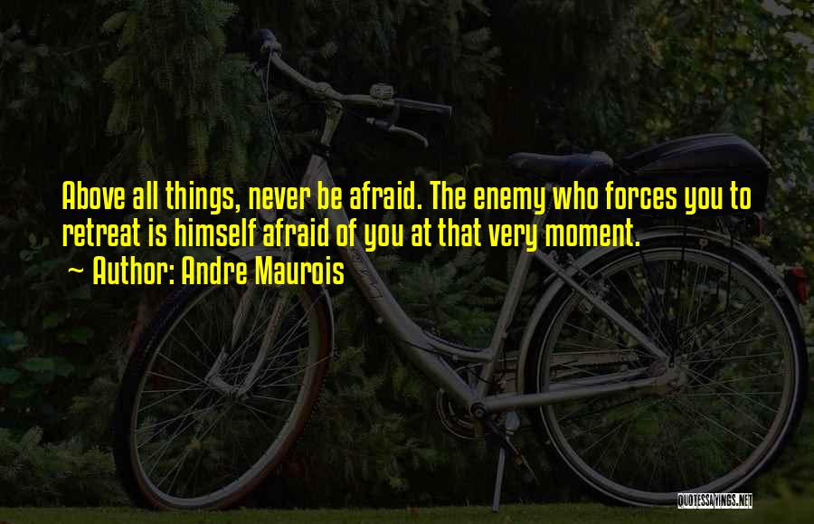 Andre Maurois Quotes: Above All Things, Never Be Afraid. The Enemy Who Forces You To Retreat Is Himself Afraid Of You At That