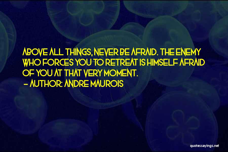 Andre Maurois Quotes: Above All Things, Never Be Afraid. The Enemy Who Forces You To Retreat Is Himself Afraid Of You At That