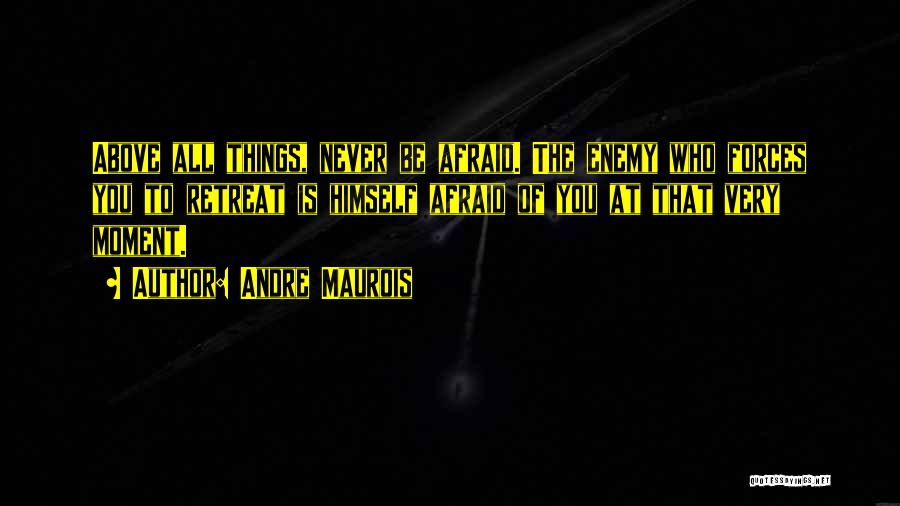 Andre Maurois Quotes: Above All Things, Never Be Afraid. The Enemy Who Forces You To Retreat Is Himself Afraid Of You At That