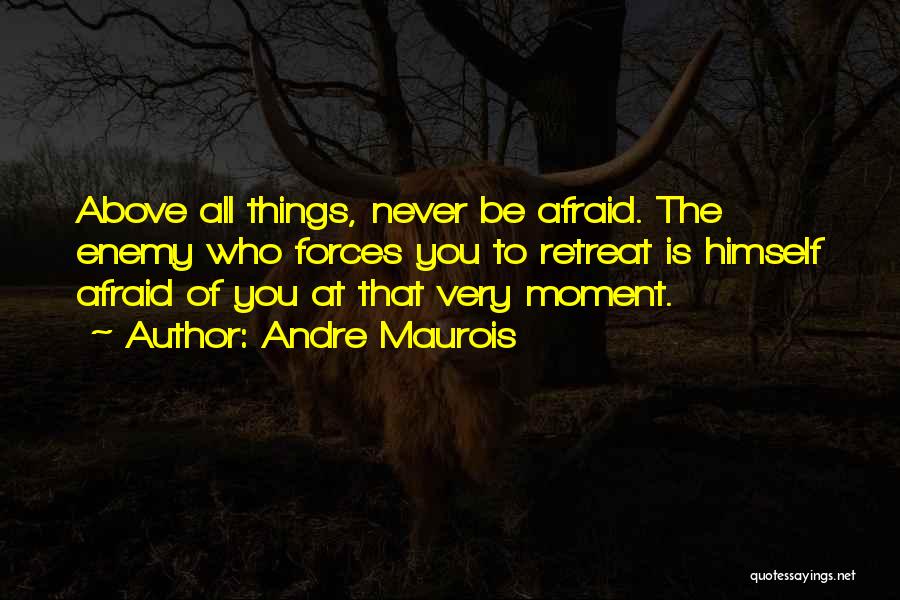 Andre Maurois Quotes: Above All Things, Never Be Afraid. The Enemy Who Forces You To Retreat Is Himself Afraid Of You At That