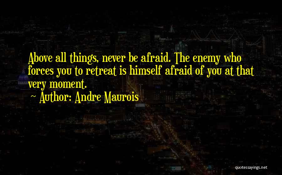 Andre Maurois Quotes: Above All Things, Never Be Afraid. The Enemy Who Forces You To Retreat Is Himself Afraid Of You At That