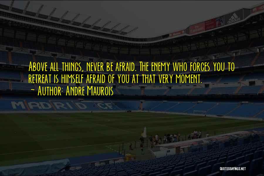 Andre Maurois Quotes: Above All Things, Never Be Afraid. The Enemy Who Forces You To Retreat Is Himself Afraid Of You At That