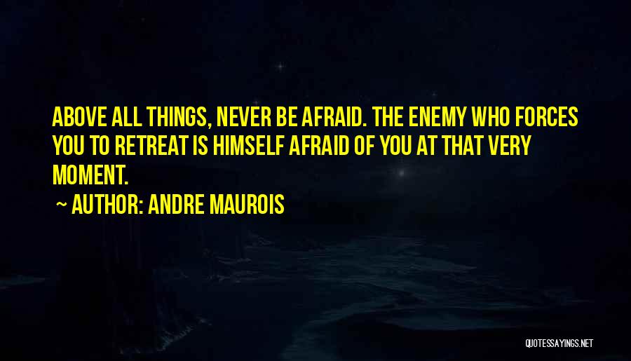 Andre Maurois Quotes: Above All Things, Never Be Afraid. The Enemy Who Forces You To Retreat Is Himself Afraid Of You At That