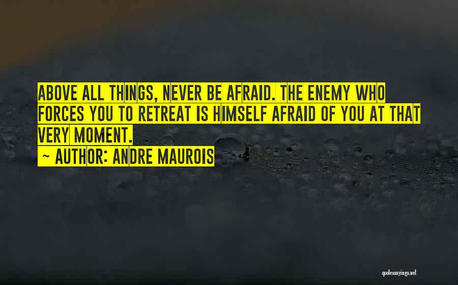 Andre Maurois Quotes: Above All Things, Never Be Afraid. The Enemy Who Forces You To Retreat Is Himself Afraid Of You At That