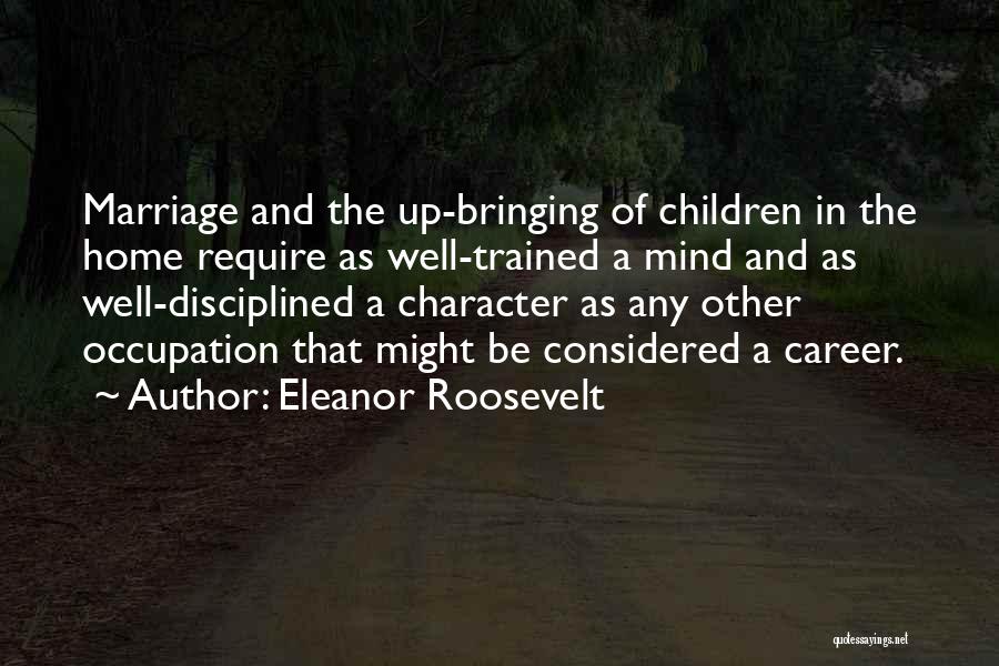 Eleanor Roosevelt Quotes: Marriage And The Up-bringing Of Children In The Home Require As Well-trained A Mind And As Well-disciplined A Character As