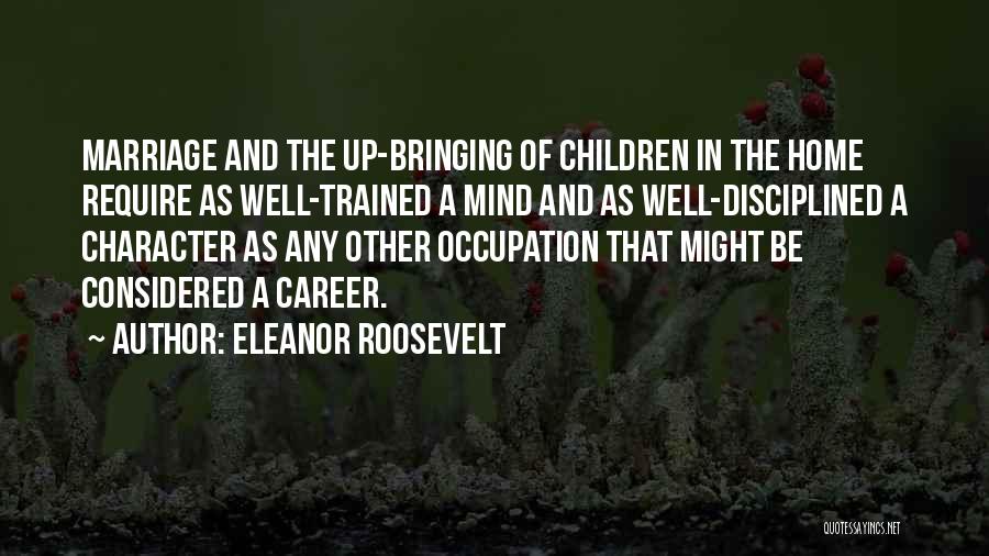 Eleanor Roosevelt Quotes: Marriage And The Up-bringing Of Children In The Home Require As Well-trained A Mind And As Well-disciplined A Character As