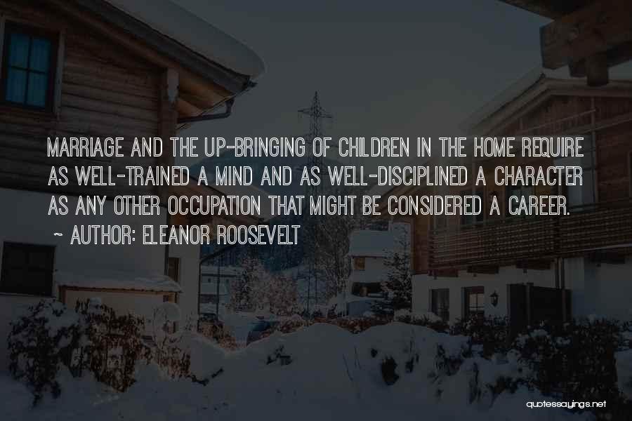 Eleanor Roosevelt Quotes: Marriage And The Up-bringing Of Children In The Home Require As Well-trained A Mind And As Well-disciplined A Character As