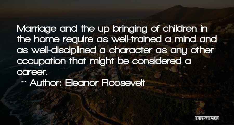 Eleanor Roosevelt Quotes: Marriage And The Up-bringing Of Children In The Home Require As Well-trained A Mind And As Well-disciplined A Character As