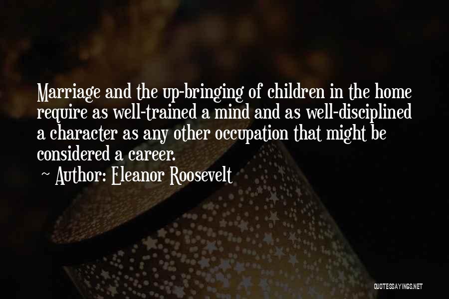 Eleanor Roosevelt Quotes: Marriage And The Up-bringing Of Children In The Home Require As Well-trained A Mind And As Well-disciplined A Character As