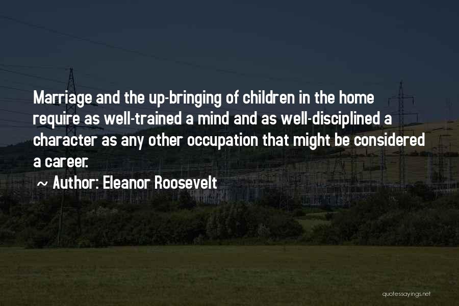 Eleanor Roosevelt Quotes: Marriage And The Up-bringing Of Children In The Home Require As Well-trained A Mind And As Well-disciplined A Character As
