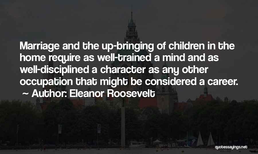Eleanor Roosevelt Quotes: Marriage And The Up-bringing Of Children In The Home Require As Well-trained A Mind And As Well-disciplined A Character As