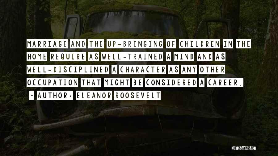 Eleanor Roosevelt Quotes: Marriage And The Up-bringing Of Children In The Home Require As Well-trained A Mind And As Well-disciplined A Character As