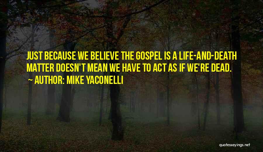 Mike Yaconelli Quotes: Just Because We Believe The Gospel Is A Life-and-death Matter Doesn't Mean We Have To Act As If We're Dead.