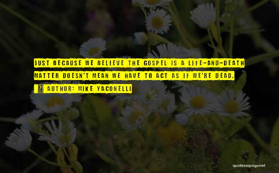 Mike Yaconelli Quotes: Just Because We Believe The Gospel Is A Life-and-death Matter Doesn't Mean We Have To Act As If We're Dead.
