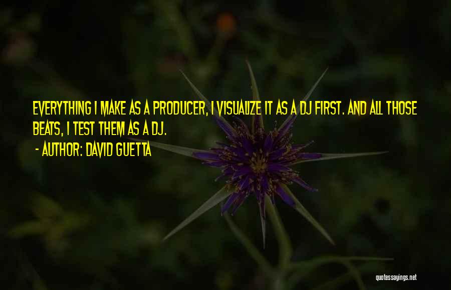 David Guetta Quotes: Everything I Make As A Producer, I Visualize It As A Dj First. And All Those Beats, I Test Them