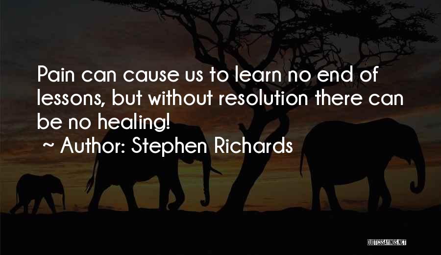 Stephen Richards Quotes: Pain Can Cause Us To Learn No End Of Lessons, But Without Resolution There Can Be No Healing!