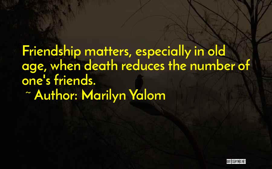 Marilyn Yalom Quotes: Friendship Matters, Especially In Old Age, When Death Reduces The Number Of One's Friends.