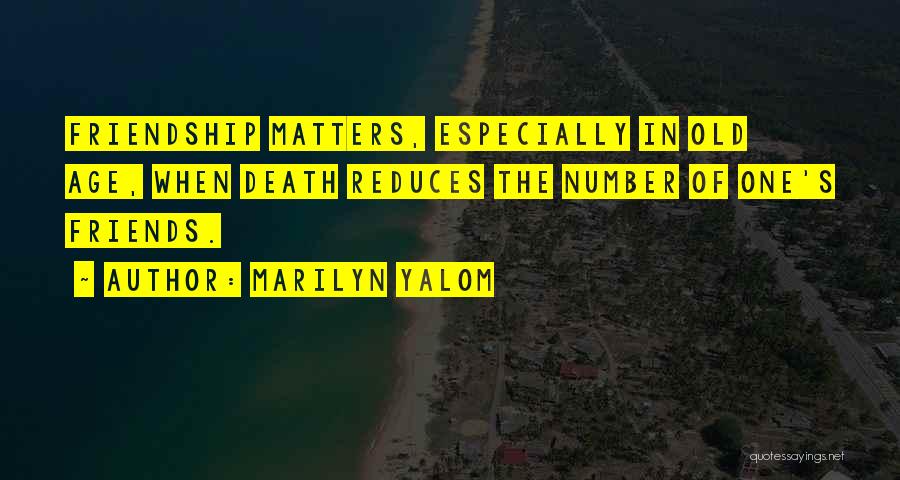 Marilyn Yalom Quotes: Friendship Matters, Especially In Old Age, When Death Reduces The Number Of One's Friends.