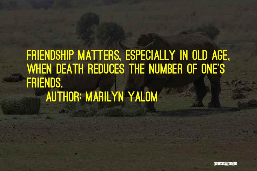 Marilyn Yalom Quotes: Friendship Matters, Especially In Old Age, When Death Reduces The Number Of One's Friends.