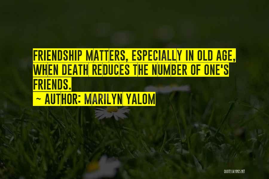 Marilyn Yalom Quotes: Friendship Matters, Especially In Old Age, When Death Reduces The Number Of One's Friends.