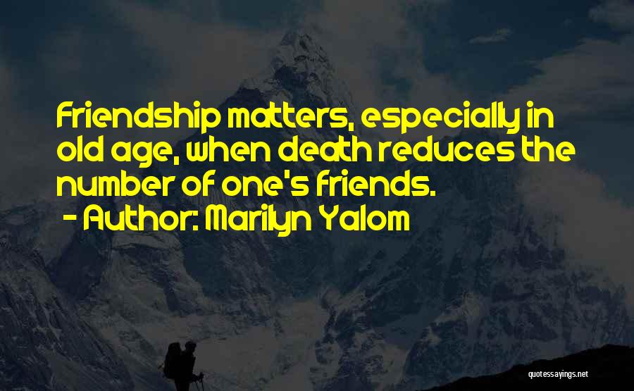 Marilyn Yalom Quotes: Friendship Matters, Especially In Old Age, When Death Reduces The Number Of One's Friends.