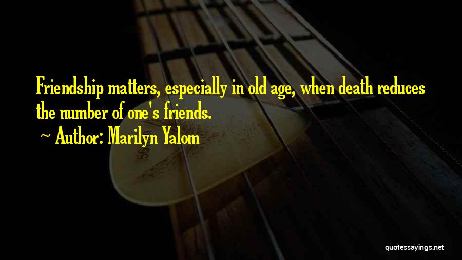 Marilyn Yalom Quotes: Friendship Matters, Especially In Old Age, When Death Reduces The Number Of One's Friends.