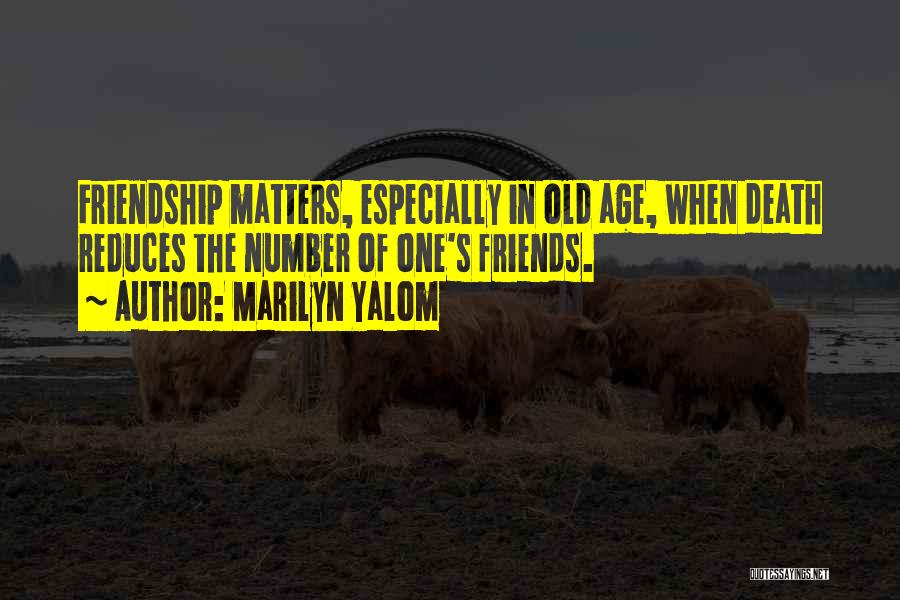 Marilyn Yalom Quotes: Friendship Matters, Especially In Old Age, When Death Reduces The Number Of One's Friends.