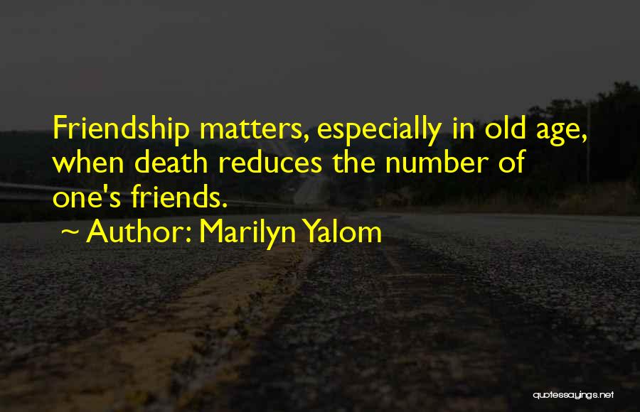 Marilyn Yalom Quotes: Friendship Matters, Especially In Old Age, When Death Reduces The Number Of One's Friends.