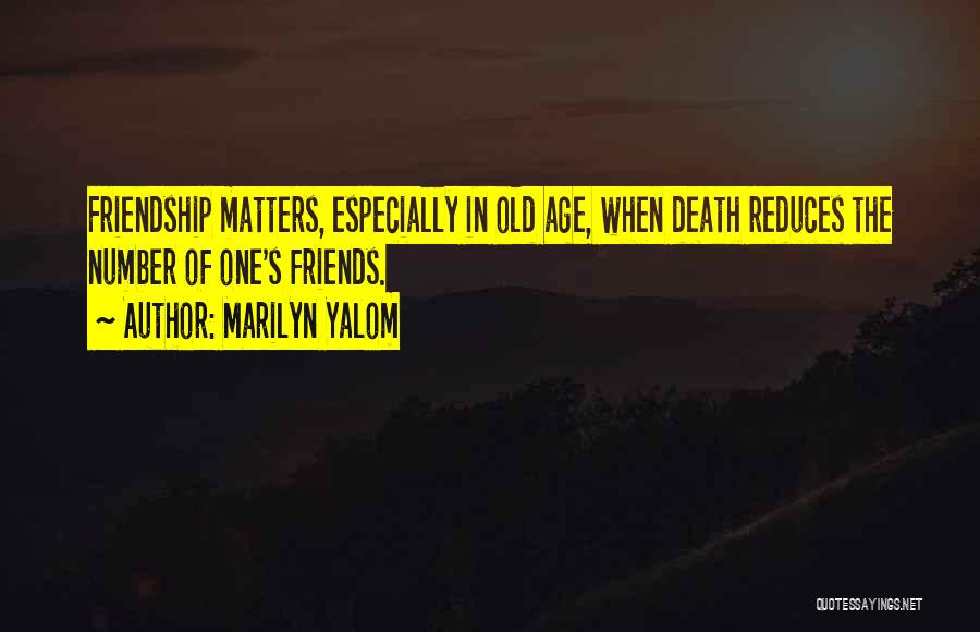 Marilyn Yalom Quotes: Friendship Matters, Especially In Old Age, When Death Reduces The Number Of One's Friends.