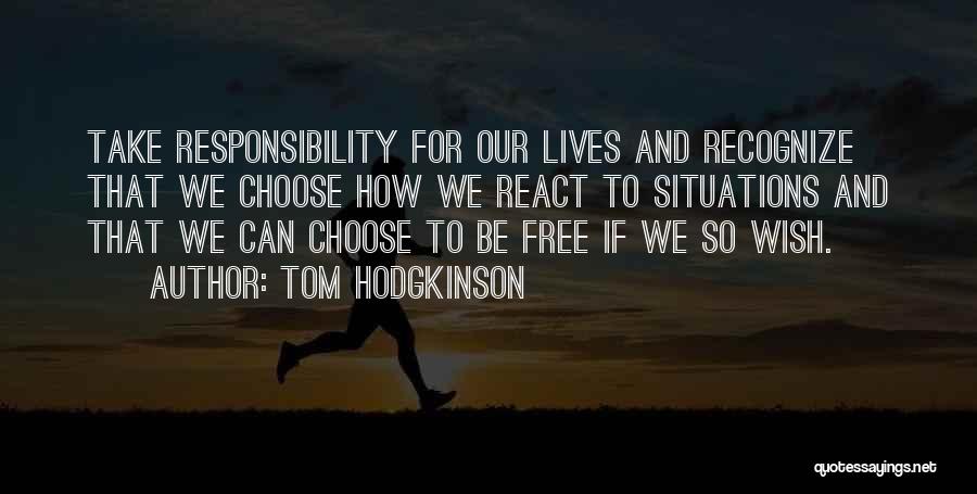 Tom Hodgkinson Quotes: Take Responsibility For Our Lives And Recognize That We Choose How We React To Situations And That We Can Choose