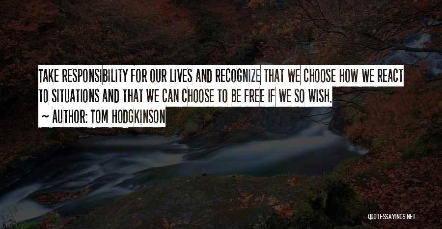 Tom Hodgkinson Quotes: Take Responsibility For Our Lives And Recognize That We Choose How We React To Situations And That We Can Choose