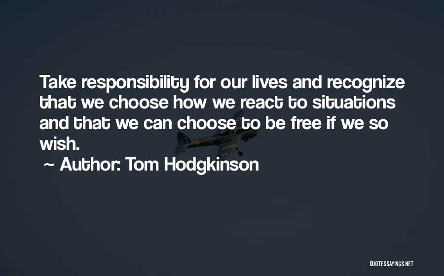 Tom Hodgkinson Quotes: Take Responsibility For Our Lives And Recognize That We Choose How We React To Situations And That We Can Choose