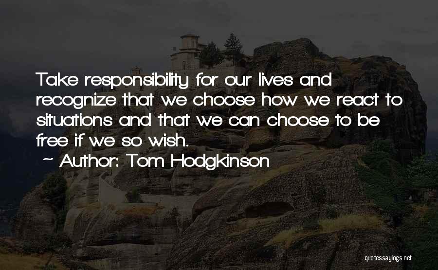 Tom Hodgkinson Quotes: Take Responsibility For Our Lives And Recognize That We Choose How We React To Situations And That We Can Choose