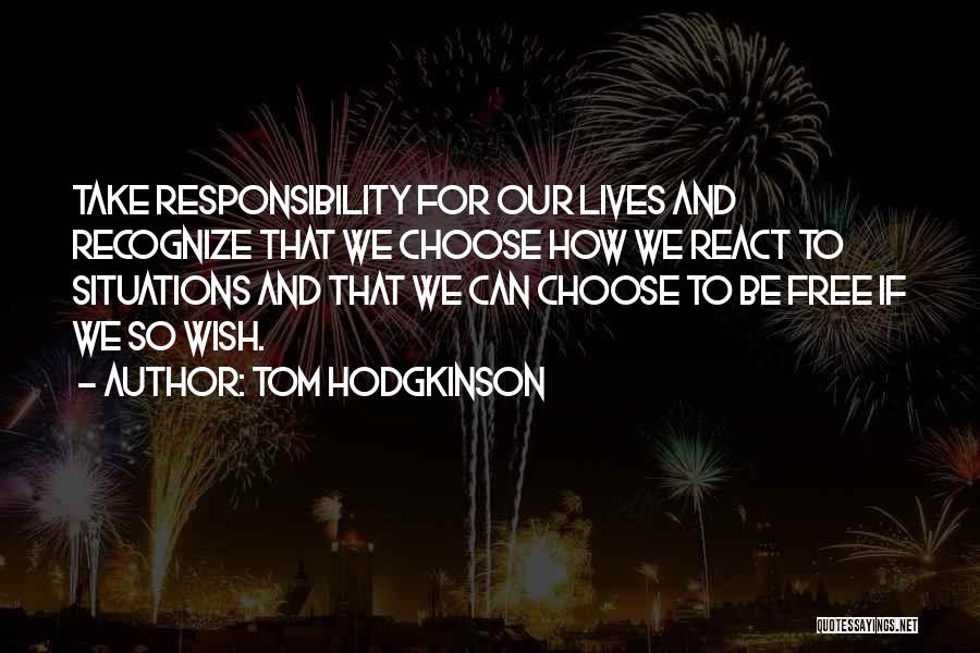 Tom Hodgkinson Quotes: Take Responsibility For Our Lives And Recognize That We Choose How We React To Situations And That We Can Choose