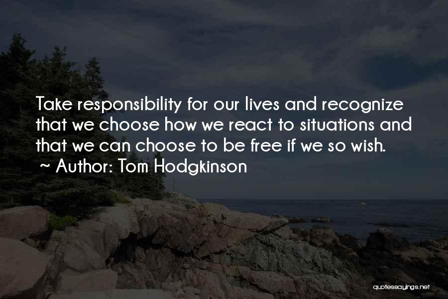 Tom Hodgkinson Quotes: Take Responsibility For Our Lives And Recognize That We Choose How We React To Situations And That We Can Choose