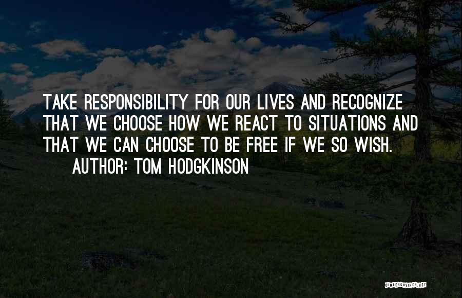 Tom Hodgkinson Quotes: Take Responsibility For Our Lives And Recognize That We Choose How We React To Situations And That We Can Choose