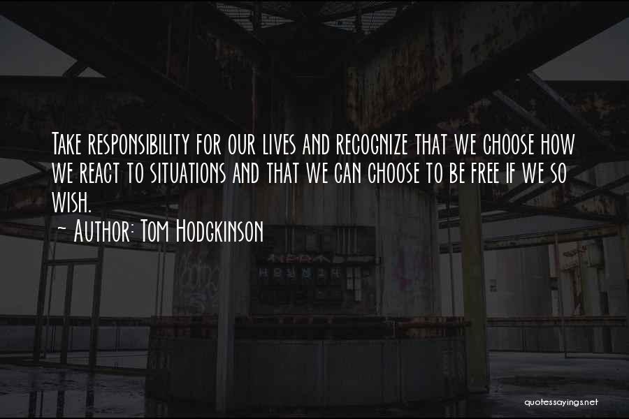 Tom Hodgkinson Quotes: Take Responsibility For Our Lives And Recognize That We Choose How We React To Situations And That We Can Choose