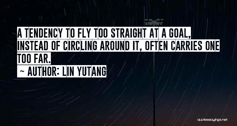 Lin Yutang Quotes: A Tendency To Fly Too Straight At A Goal, Instead Of Circling Around It, Often Carries One Too Far.