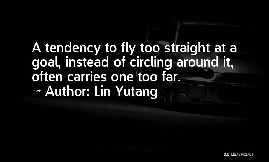 Lin Yutang Quotes: A Tendency To Fly Too Straight At A Goal, Instead Of Circling Around It, Often Carries One Too Far.