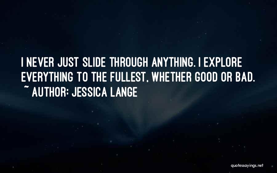 Jessica Lange Quotes: I Never Just Slide Through Anything. I Explore Everything To The Fullest, Whether Good Or Bad.