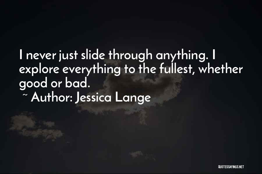 Jessica Lange Quotes: I Never Just Slide Through Anything. I Explore Everything To The Fullest, Whether Good Or Bad.