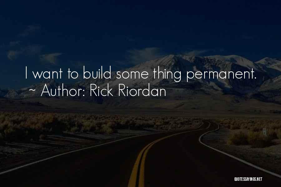 Rick Riordan Quotes: I Want To Build Some Thing Permanent.