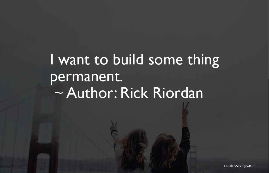 Rick Riordan Quotes: I Want To Build Some Thing Permanent.