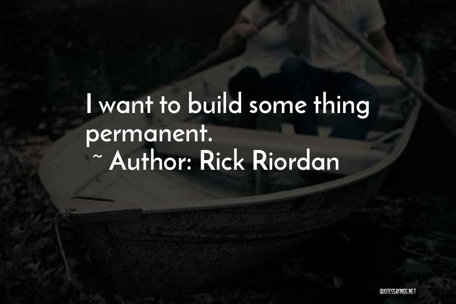 Rick Riordan Quotes: I Want To Build Some Thing Permanent.