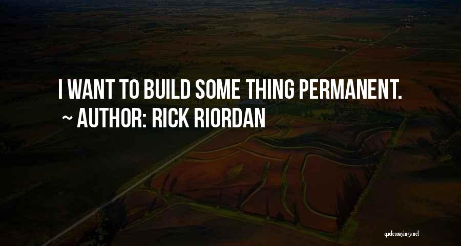 Rick Riordan Quotes: I Want To Build Some Thing Permanent.