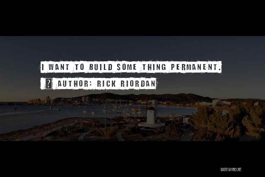 Rick Riordan Quotes: I Want To Build Some Thing Permanent.