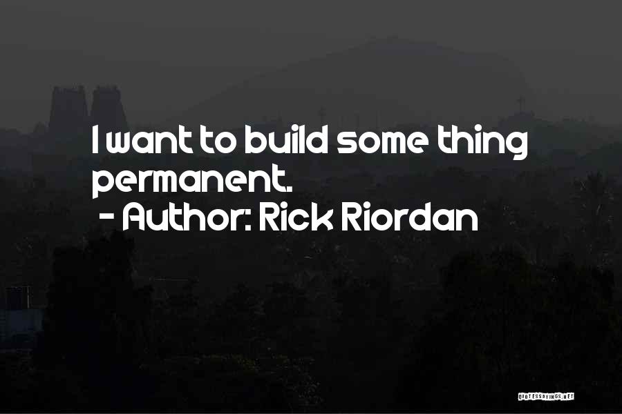 Rick Riordan Quotes: I Want To Build Some Thing Permanent.