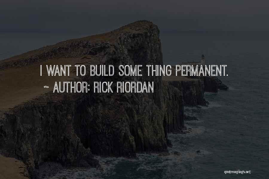 Rick Riordan Quotes: I Want To Build Some Thing Permanent.